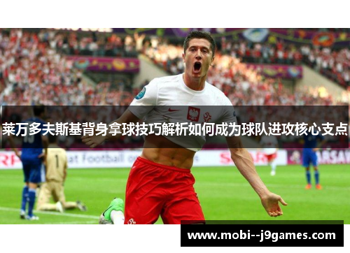 莱万多夫斯基背身拿球技巧解析如何成为球队进攻核心支点