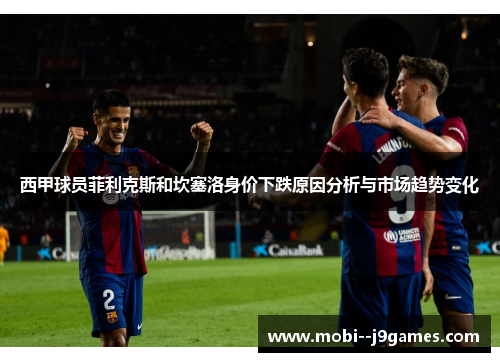 西甲球员菲利克斯和坎塞洛身价下跌原因分析与市场趋势变化