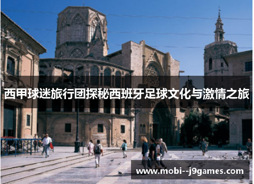 西甲球迷旅行团探秘西班牙足球文化与激情之旅