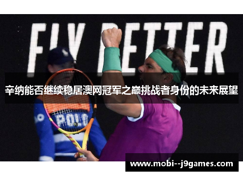 辛纳能否继续稳居澳网冠军之巅挑战者身份的未来展望