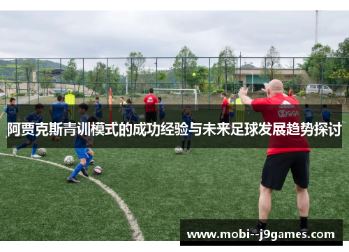 阿贾克斯青训模式的成功经验与未来足球发展趋势探讨
