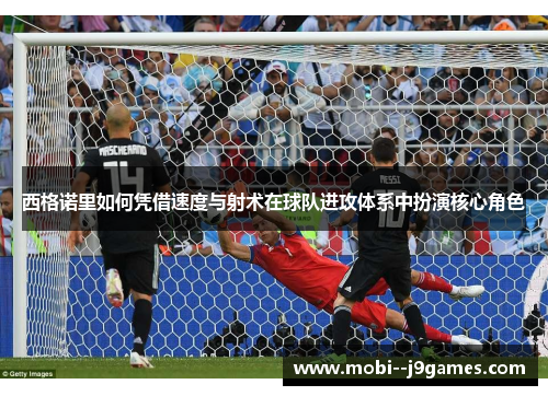 西格诺里如何凭借速度与射术在球队进攻体系中扮演核心角色
