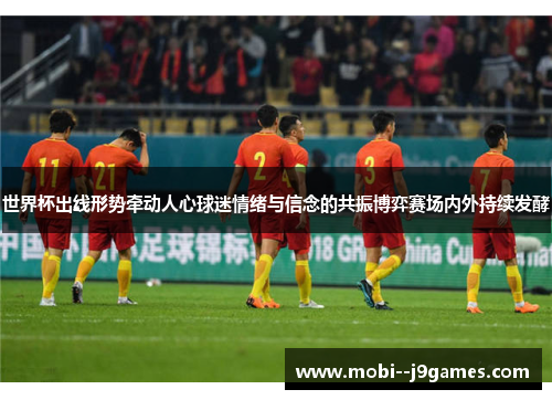 世界杯出线形势牵动人心球迷情绪与信念的共振博弈赛场内外持续发酵