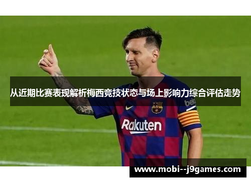 从近期比赛表现解析梅西竞技状态与场上影响力综合评估走势