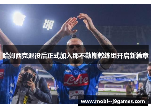 哈姆西克退役后正式加入那不勒斯教练组开启新篇章 哈姆西克退役后正式加入那不勒斯教练组开启新篇章