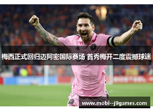 梅西正式回归迈阿密国际赛场 首秀梅开二度震撼球迷 梅西正式回归迈阿密国际赛场 首秀梅开二度震撼球迷