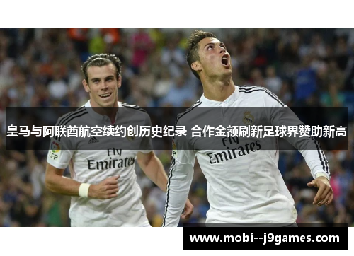 皇马与阿联酋航空续约创历史纪录 合作金额刷新足球界赞助新高 皇马与阿联酋航空续约创历史纪录 合作金额刷新足球界赞助新高