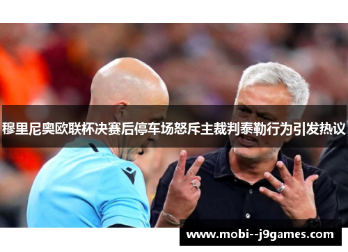 穆里尼奥欧联杯决赛后停车场怒斥主裁判泰勒行为引发热议