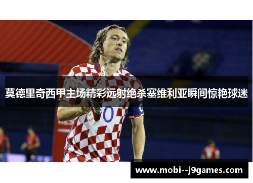 莫德里奇西甲主场精彩远射绝杀塞维利亚瞬间惊艳球迷