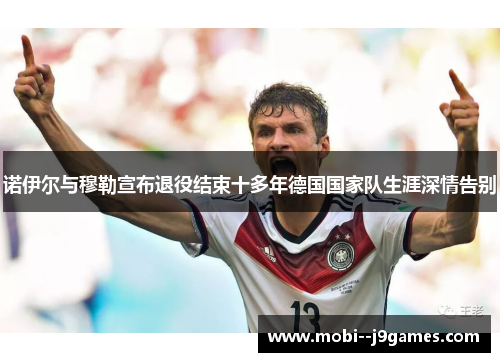 诺伊尔与穆勒宣布退役结束十多年德国国家队生涯深情告别