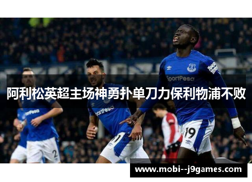 阿利松英超主场神勇扑单刀力保利物浦不败 阿利松英超主场神勇扑单刀力保利物浦不败