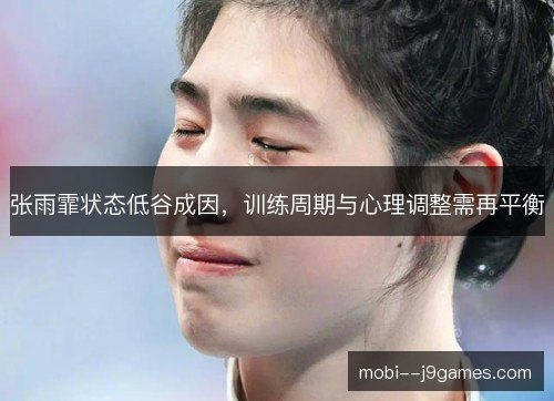 张雨霏状态低谷成因,训练周期与心理调整需再平衡 张雨霏状态低谷成因,训练周期与心理调整需再平衡