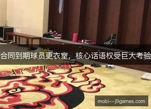 合同到期球员更衣室，核心话语权受巨大考验
